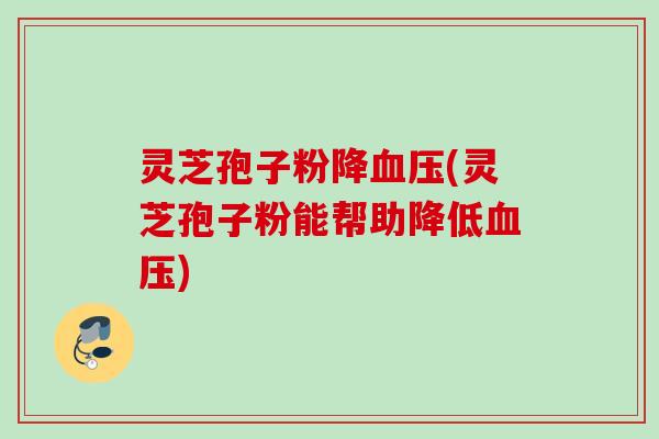 灵芝孢子粉降血压(灵芝孢子粉能帮助降低血压)