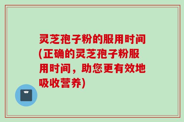 灵芝孢子粉的服用时间(正确的灵芝孢子粉服用时间，助您更有效地吸收营养)