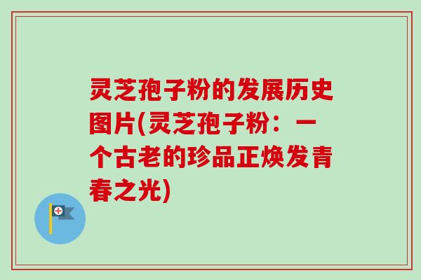 灵芝孢子粉的发展历史图片(灵芝孢子粉：一个古老的珍品正焕发青春之光)