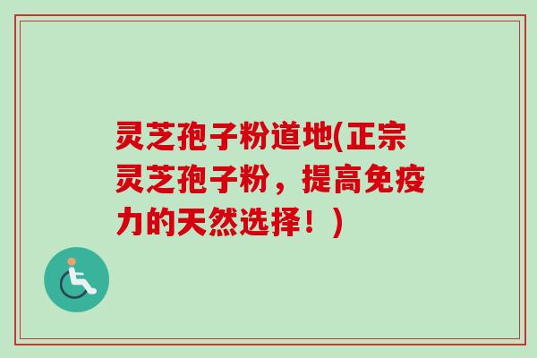 灵芝孢子粉道地(正宗灵芝孢子粉，提高免疫力的天然选择！)