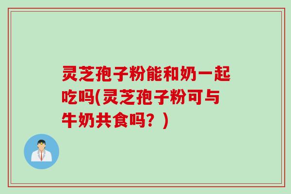 灵芝孢子粉能和奶一起吃吗(灵芝孢子粉可与牛奶共食吗？)