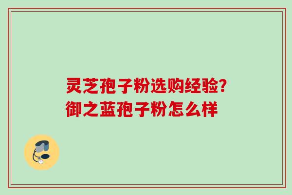 灵芝孢子粉选购经验？御之蓝孢子粉怎么样