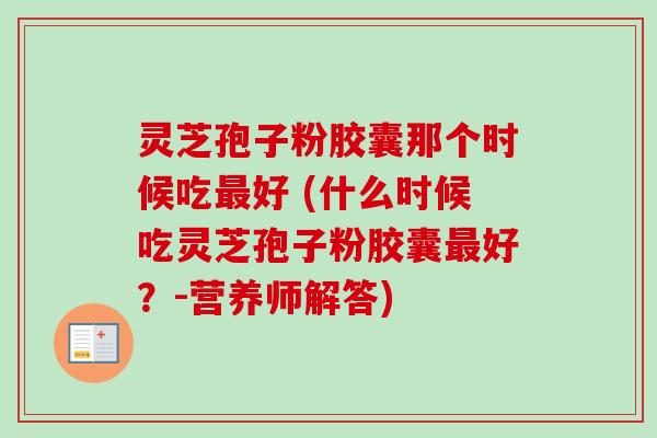 灵芝孢子粉胶囊那个时候吃最好 (什么时候吃灵芝孢子粉胶囊最好？-营养师解答)