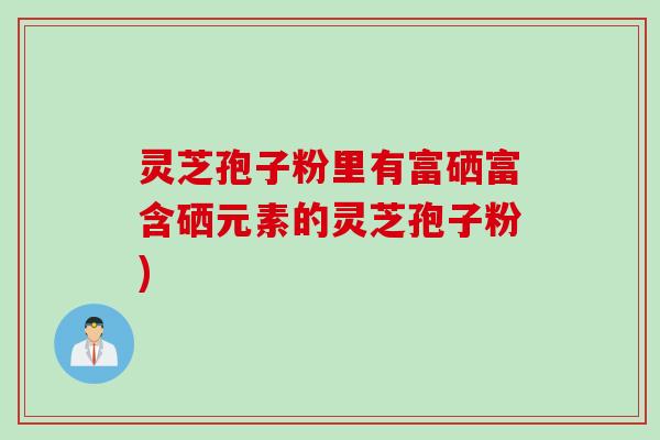 灵芝孢子粉里有富硒富含硒元素的灵芝孢子粉)