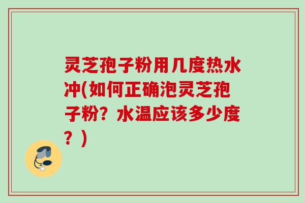 灵芝孢子粉用几度热水冲(如何正确泡灵芝孢子粉?水温应该多少度?) 灵芝孢子粉用几度热水冲(如何正确泡灵芝孢子粉?水温应该多少度?)