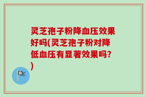 灵芝孢子粉降血压效果好吗(灵芝孢子粉对降低血压有显著效果吗？)