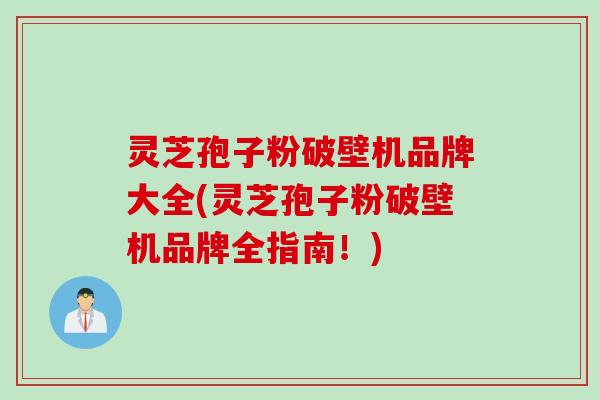 灵芝孢子粉破壁机品牌大全(灵芝孢子粉破壁机品牌全指南！)