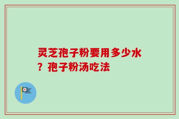灵芝孢子粉要用多少水?孢子粉汤吃法 灵芝孢子粉要用多少水?孢子粉汤吃法