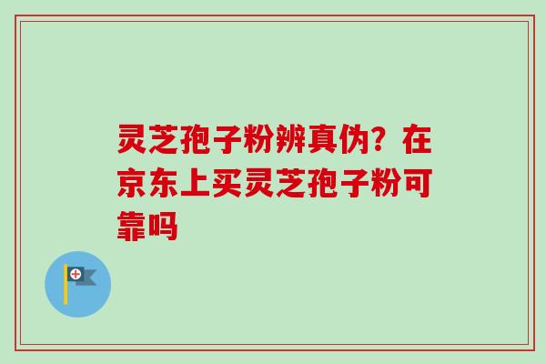 灵芝孢子粉辨真伪？在京东上买灵芝孢子粉可靠吗