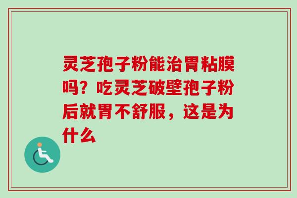 灵芝孢子粉能治胃粘膜吗？吃灵芝破壁孢子粉后就胃不舒服，这是为什么
