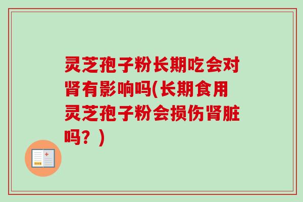 灵芝孢子粉长期吃会对肾有影响吗(长期食用灵芝孢子粉会损伤肾脏吗？)