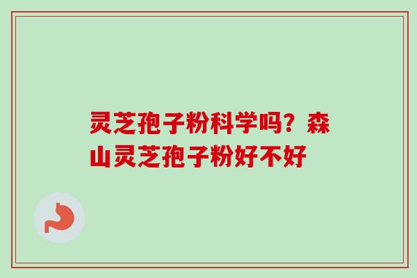 灵芝孢子粉科学吗？森山灵芝孢子粉好不好