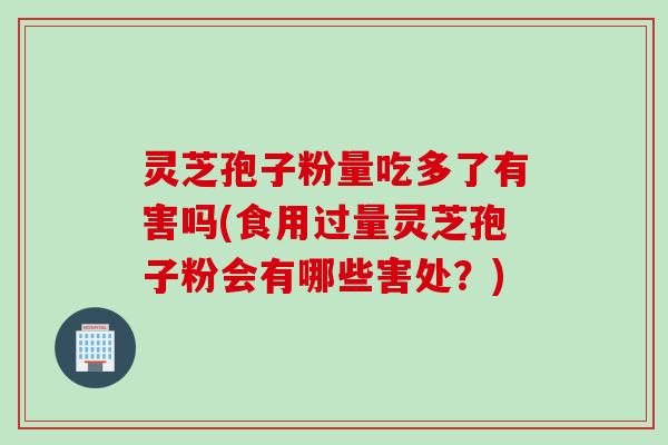 灵芝孢子粉量吃多了有害吗(食用过量灵芝孢子粉会有哪些害处？)