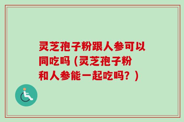 灵芝孢子粉跟人参可以同吃吗 (灵芝孢子粉和人参能一起吃吗？)