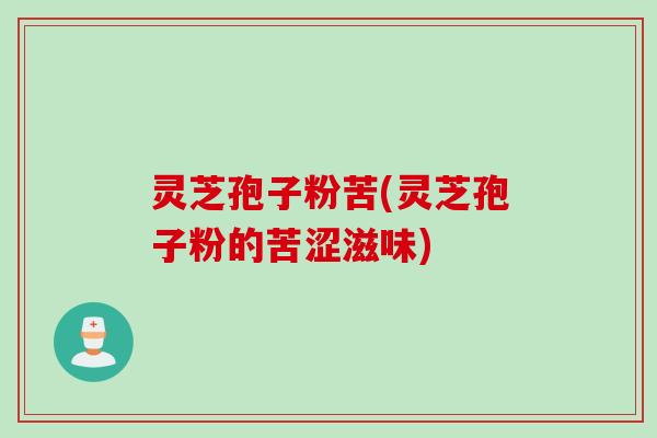 灵芝孢子粉苦(灵芝孢子粉的苦涩滋味)
