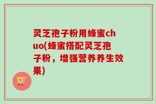 灵芝孢子粉用蜂蜜chuo(蜂蜜搭配灵芝孢子粉，增强营养养生效果)