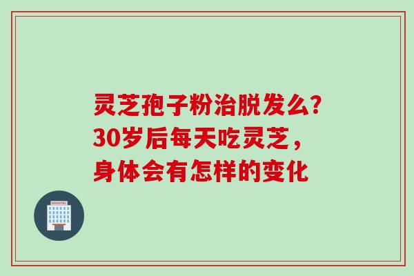 灵芝孢子粉治脱发么？30岁后每天吃灵芝，身体会有怎样的变化
