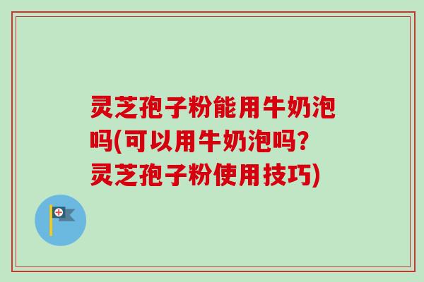 灵芝孢子粉能用牛奶泡吗(可以用牛奶泡吗？灵芝孢子粉使用技巧)