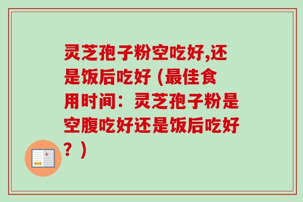灵芝孢子粉空吃好,还是饭后吃好 (最佳食用时间：灵芝孢子粉是空腹吃好还是饭后吃好？)