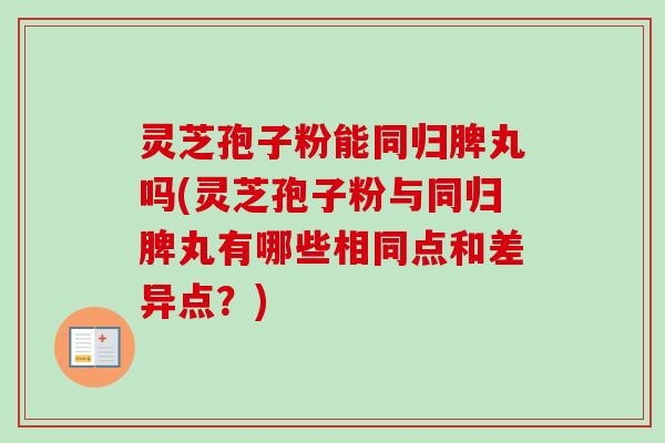 灵芝孢子粉能同归脾丸吗(灵芝孢子粉与同归脾丸有哪些相同点和差异点？)
