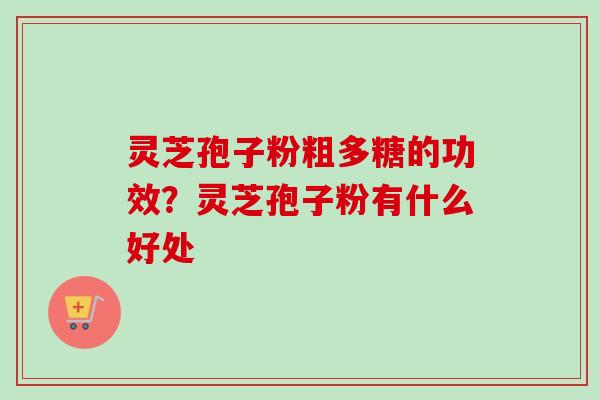 灵芝孢子粉粗多糖的功效？灵芝孢子粉有什么好处