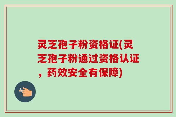 灵芝孢子粉资格证(灵芝孢子粉通过资格认证，药效安全有保障)