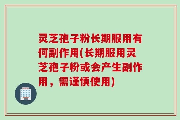 灵芝孢子粉长期服用有何副作用(长期服用灵芝孢子粉或会产生副作用，需谨慎使用)