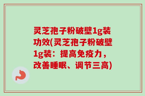 灵芝孢子粉破壁1g装功效(灵芝孢子粉破壁1g装:提高免疫力,改善、调节) 灵芝孢子粉破壁1g装功效(灵芝孢子粉破壁1g装:提高免疫力,改善、调节)