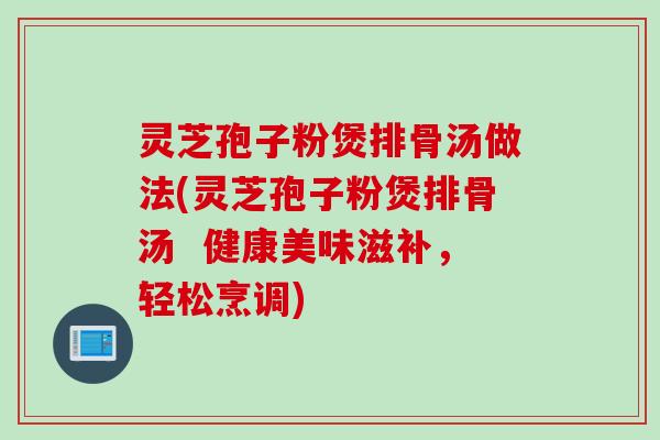灵芝孢子粉煲排骨汤做法(灵芝孢子粉煲排骨汤  健康美味滋补，轻松烹调)