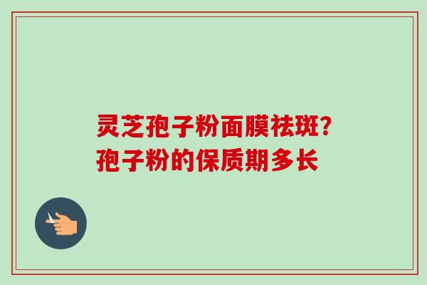 灵芝孢子粉面膜祛斑？孢子粉的保质期多长