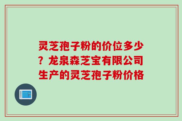 灵芝孢子粉的价位多少？龙泉森芝宝有限公司生产的灵芝孢子粉价格