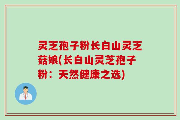 灵芝孢子粉长白山灵芝菇娘(长白山灵芝孢子粉：天然健康之选)