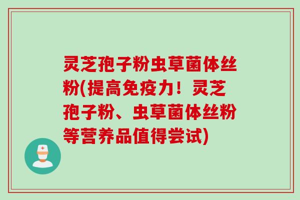 灵芝孢子粉虫草菌体丝粉(提高免疫力!灵芝孢子粉、虫草菌体丝粉等营养品值得尝试) 灵芝孢子粉虫草菌体丝粉(提高免疫力!灵芝孢子粉、虫草菌体丝粉等营养品值得尝试)