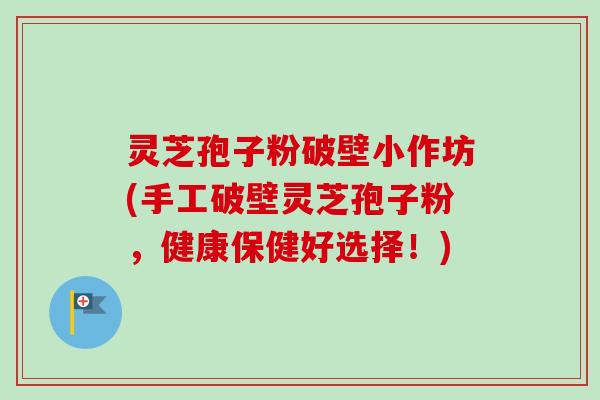 灵芝孢子粉破壁小作坊(手工破壁灵芝孢子粉，健康保健好选择！)