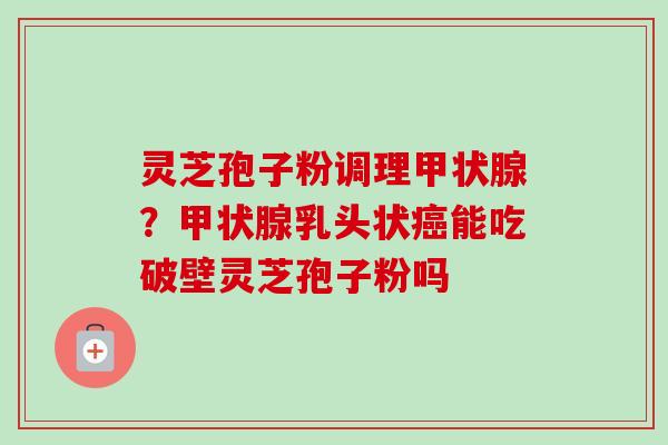 灵芝孢子粉调理甲状腺？甲状腺乳头状癌能吃破壁灵芝孢子粉吗