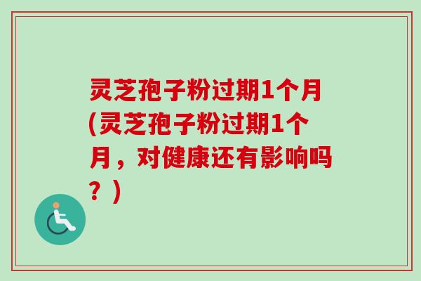 灵芝孢子粉过期1个月(灵芝孢子粉过期1个月，对健康还有影响吗？)