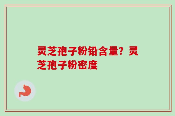 灵芝孢子粉铅含量?灵芝孢子粉密度 灵芝孢子粉铅含量?灵芝孢子粉密度