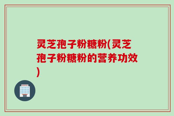 灵芝孢子粉糖粉(灵芝孢子粉糖粉的营养功效) 灵芝孢子粉糖粉(灵芝孢子粉糖粉的营养功效)