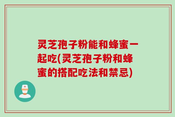 灵芝孢子粉能和蜂蜜一起吃(灵芝孢子粉和蜂蜜的搭配吃法和禁忌)