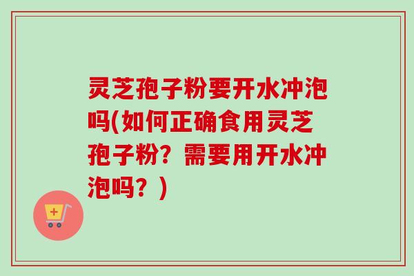 灵芝孢子粉要开水冲泡吗(如何正确食用灵芝孢子粉？需要用开水冲泡吗？)