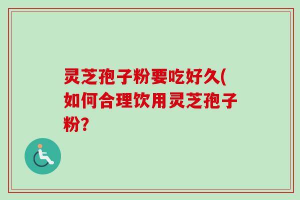 灵芝孢子粉要吃好久(如何合理饮用灵芝孢子粉？
