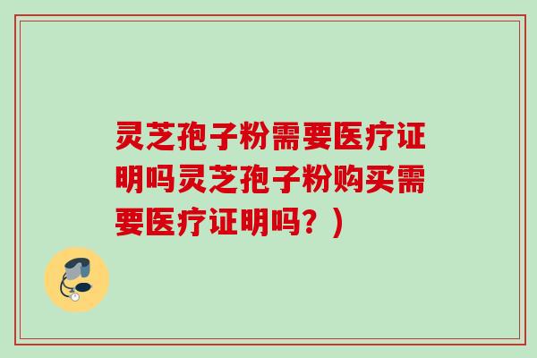 灵芝孢子粉需要医疗证明吗灵芝孢子粉购买需要医疗证明吗？)