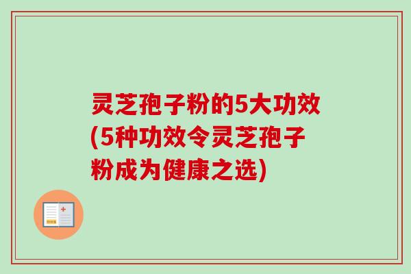 灵芝孢子粉的5大功效(5种功效令灵芝孢子粉成为健康之选)