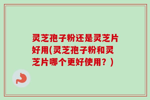 灵芝孢子粉还是灵芝片好用(灵芝孢子粉和灵芝片哪个更好使用？)