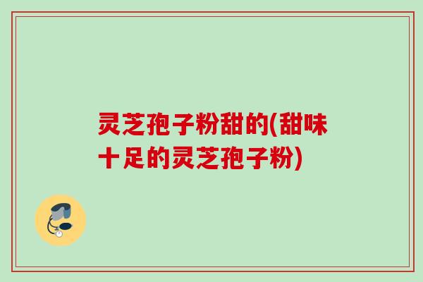 灵芝孢子粉甜的(甜味十足的灵芝孢子粉) 灵芝孢子粉甜的(甜味十足的灵芝孢子粉)