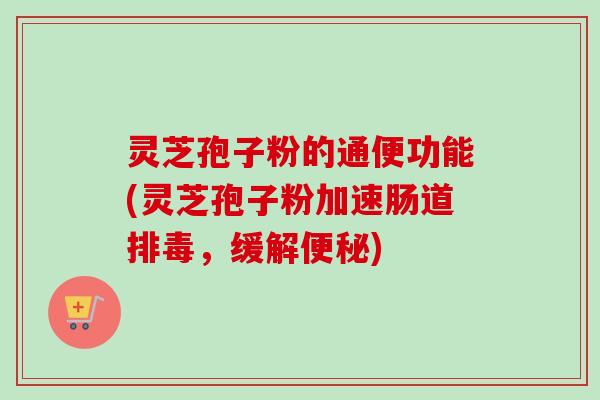 灵芝孢子粉的通便功能(灵芝孢子粉加速肠道排毒，缓解便秘)