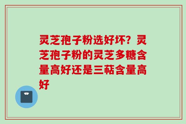 灵芝孢子粉选好坏？灵芝孢子粉的灵芝多糖含量高好还是三萜含量高好