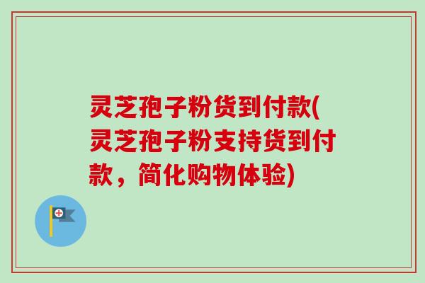 灵芝孢子粉货到付款(灵芝孢子粉支持货到付款，简化购物体验)