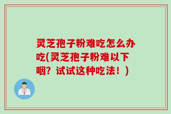 灵芝孢子粉难吃怎么办吃(灵芝孢子粉难以下咽？试试这种吃法！)