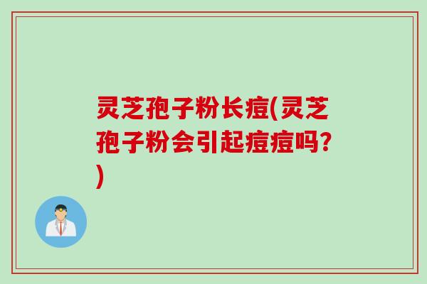 灵芝孢子粉长痘(灵芝孢子粉会引起痘痘吗?) 灵芝孢子粉长痘(灵芝孢子粉会引起痘痘吗?)
